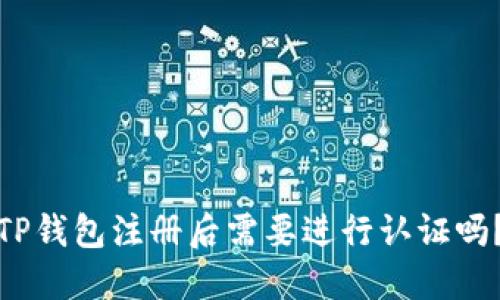 TP錢(qián)包注冊(cè)后需要進(jìn)行認(rèn)證嗎？