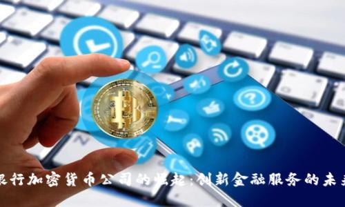 銀行加密貨幣公司的崛起：創(chuàng)新金融服務(wù)的未來